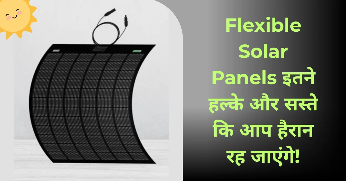 Flexible Solar Panels – इतने हल्के और सस्ते कि आप हैरान रह जाएंगे!